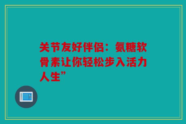 关节友好伴侣：氨糖软骨素让你轻松步入活力人生”