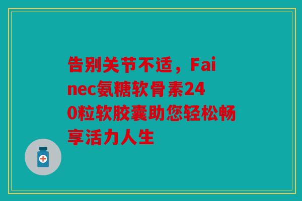告别关节不适，Fainec氨糖软骨素240粒软胶囊助您轻松畅享活力人生