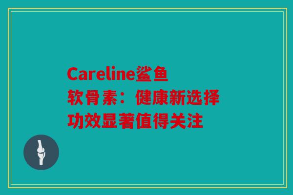 Careline鲨鱼软骨素：健康新选择 功效显著值得关注