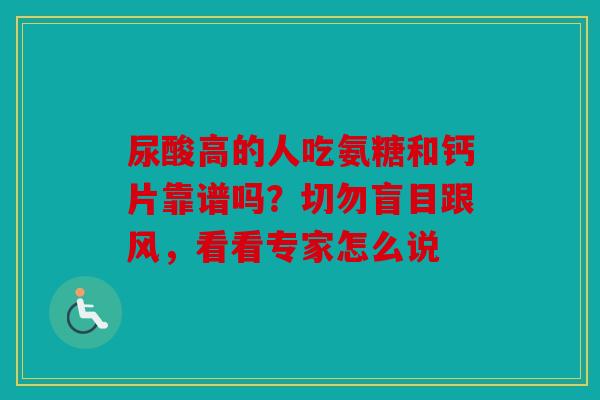 尿酸高的人吃氨糖和钙片靠谱吗？切勿盲目跟风，看看专家怎么说
