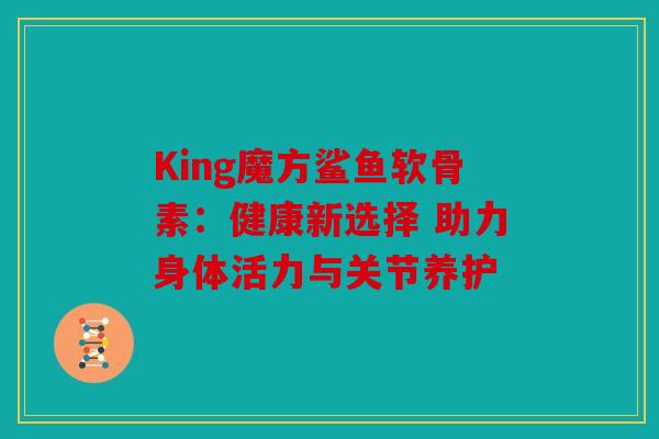 King魔方鲨鱼软骨素：健康新选择 助力身体活力与关节养护