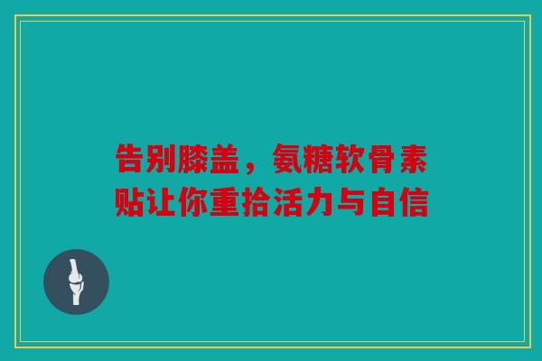 告别膝盖，氨糖软骨素贴让你重拾活力与自信