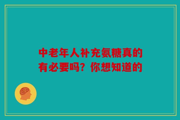 中老年人补充氨糖真的有必要吗？你想知道的