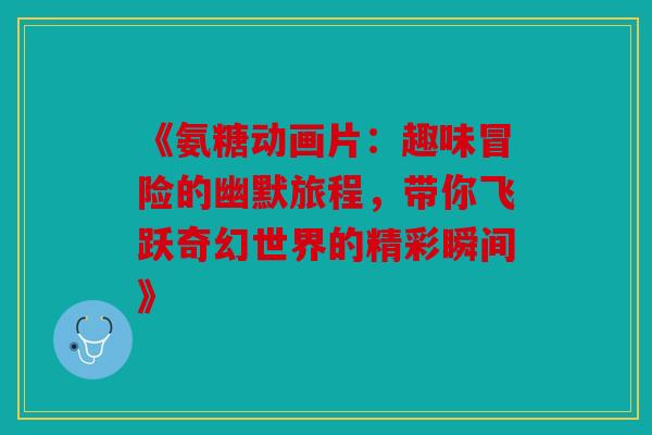 《氨糖动画片：趣味冒险的幽默旅程，带你飞跃奇幻世界的精彩瞬间》