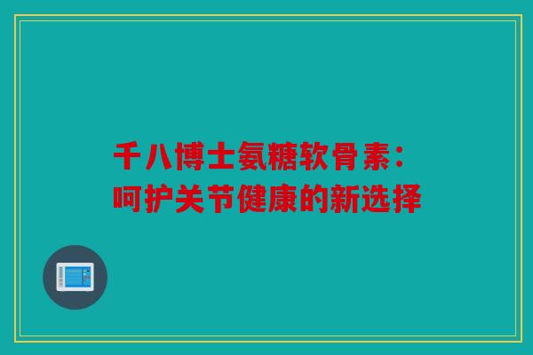 千八博士氨糖软骨素：呵护关节健康的新选择
