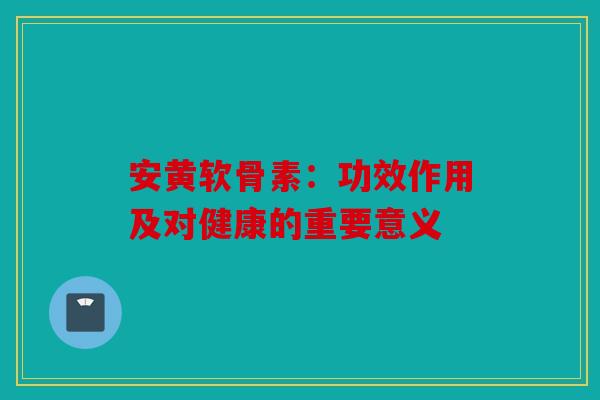 安黄软骨素：功效作用及对健康的重要意义