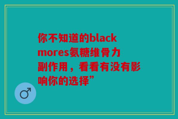 你不知道的blackmores氨糖维骨力副作用，看看有没有影响你的选择”