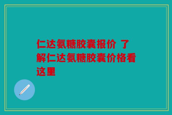 仁达氨糖胶囊报价 了解仁达氨糖胶囊价格看这里