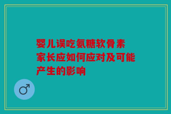 婴儿误吃氨糖软骨素 家长应如何应对及可能产生的影响