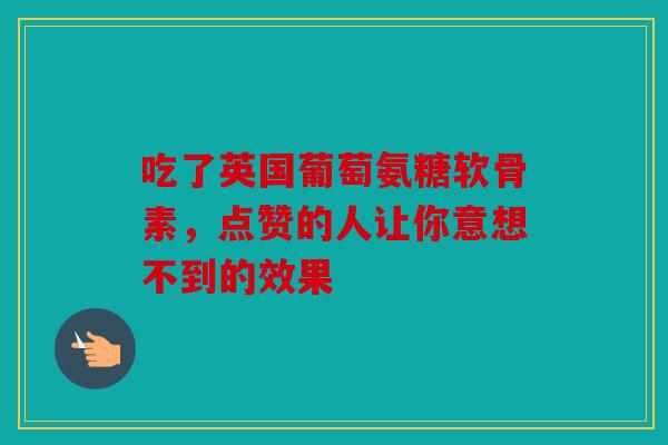 吃了英国葡萄氨糖软骨素，点赞的人让你意想不到的效果