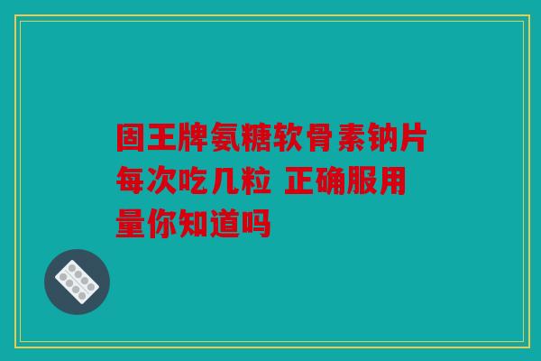 固王牌氨糖软骨素钠片每次吃几粒 正确服用量你知道吗