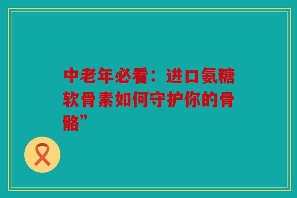 中老年必看：进口氨糖软骨素如何守护你的骨骼”