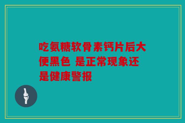 吃氨糖软骨素钙片后大便黑色 是正常现象还是健康警报