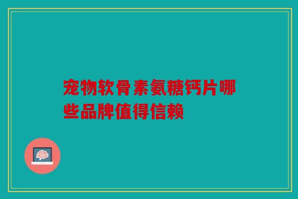宠物软骨素氨糖钙片哪些品牌值得信赖