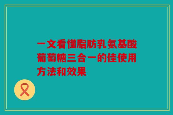 一文看懂脂肪乳氨基酸葡萄糖三合一的佳使用方法和效果