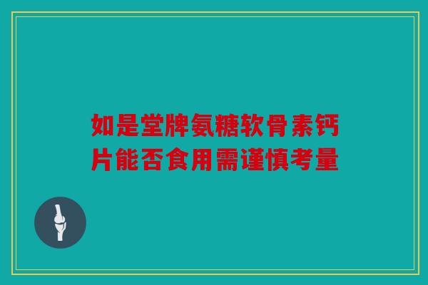 如是堂牌氨糖软骨素钙片能否食用需谨慎考量