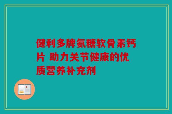 健利多牌氨糖软骨素钙片 助力关节健康的优质营养补充剂