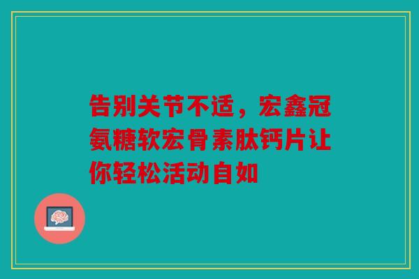 告别关节不适，宏鑫冠氨糖软宏骨素肽钙片让你轻松活动自如