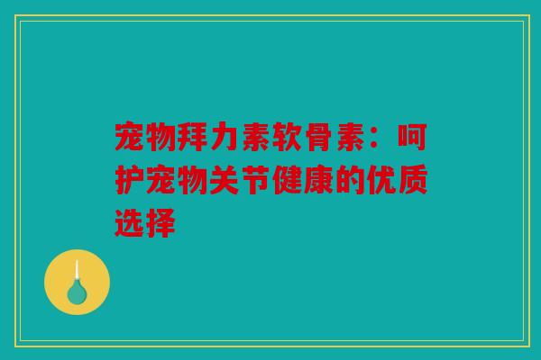 宠物拜力素软骨素：呵护宠物关节健康的优质选择