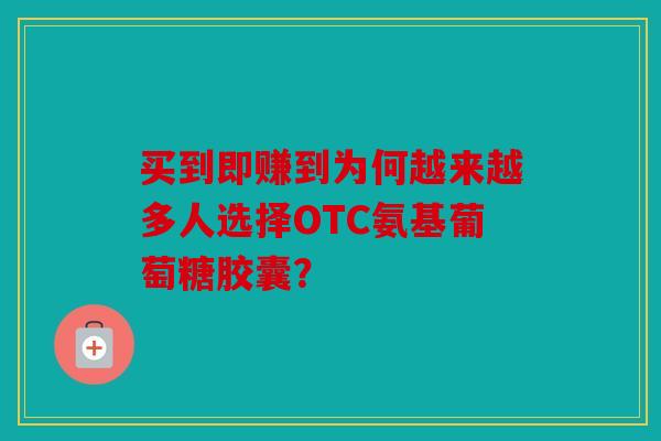 买到即赚到为何越来越多人选择OTC氨基葡萄糖胶囊？