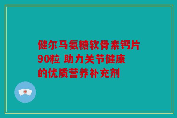 健尔马氨糖软骨素钙片90粒 助力关节健康的优质营养补充剂
