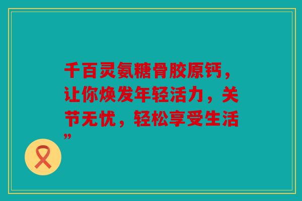 千百灵氨糖骨胶原钙，让你焕发年轻活力，关节无忧，轻松享受生活”