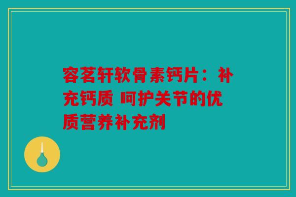 容茗轩软骨素钙片：补充钙质 呵护关节的优质营养补充剂
