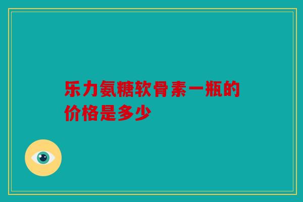 乐力氨糖软骨素一瓶的价格是多少