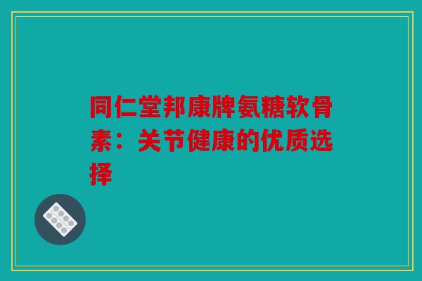 同仁堂邦康牌氨糖软骨素：关节健康的优质选择