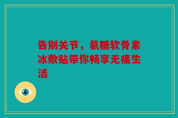 告别关节，氨糖软骨素冰敷贴带你畅享无痛生活