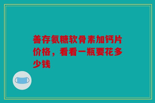 善存氨糖软骨素加钙片价格，看看一瓶要花多少钱