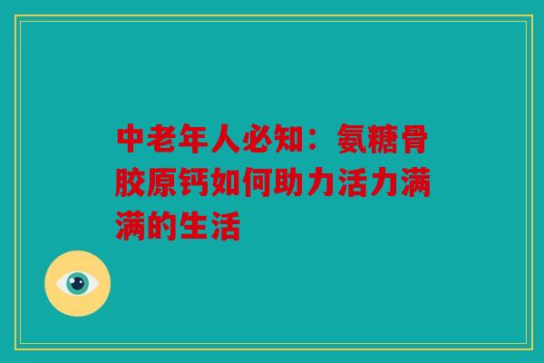 中老年人必知：氨糖骨胶原钙如何助力活力满满的生活