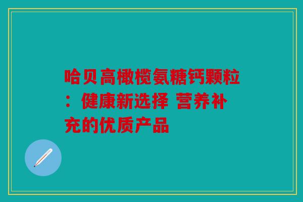 哈贝高橄榄氨糖钙颗粒：健康新选择 营养补充的优质产品