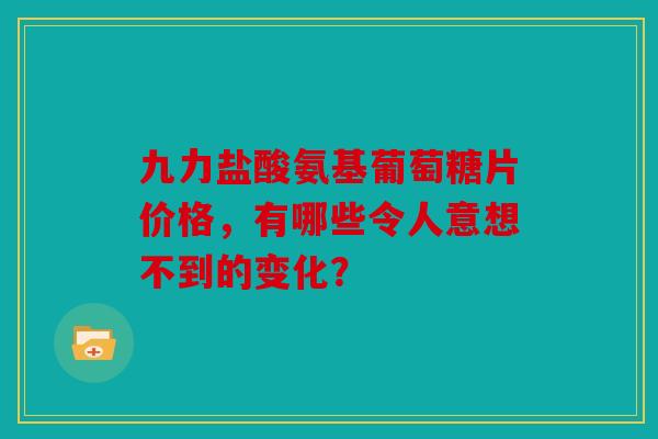 九力盐酸氨基葡萄糖片价格，有哪些令人意想不到的变化？
