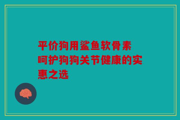 平价狗用鲨鱼软骨素 呵护狗狗关节健康的实惠之选