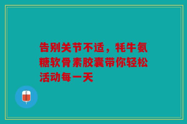告别关节不适，牦牛氨糖软骨素胶囊带你轻松活动每一天
