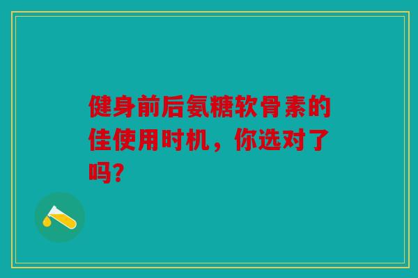 健身前后氨糖软骨素的佳使用时机，你选对了吗？