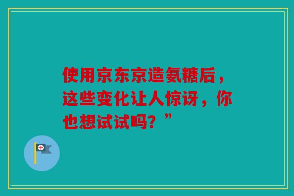 使用京东京造氨糖后，这些变化让人惊讶，你也想试试吗？”
