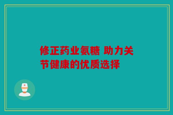 修正药业氨糖 助力关节健康的优质选择