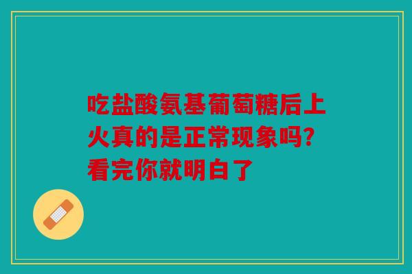 吃盐酸氨基葡萄糖后上火真的是正常现象吗？看完你就明白了