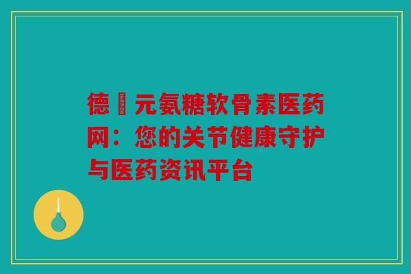 德蓇元氨糖软骨素医药网：您的关节健康守护与医药资讯平台