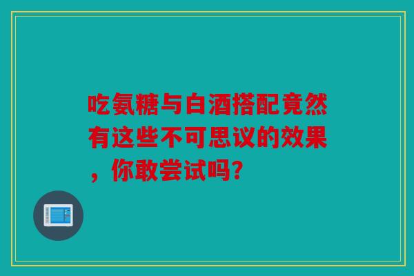 吃氨糖与白酒搭配竟然有这些不可思议的效果，你敢尝试吗？