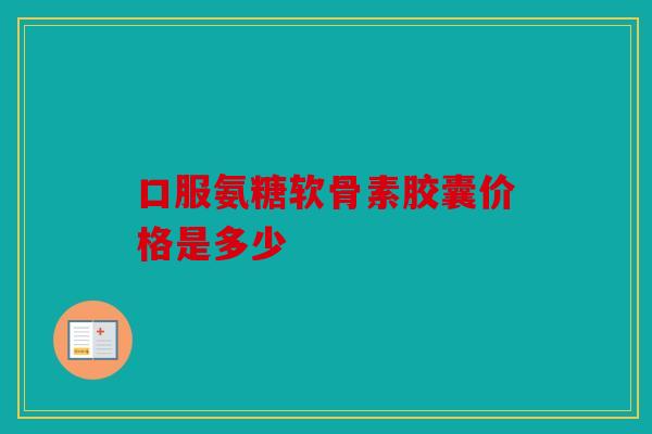 口服氨糖软骨素胶囊价格是多少