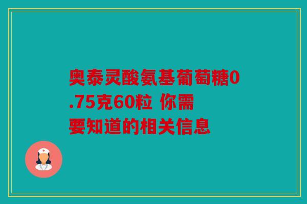 奥泰灵酸氨基葡萄糖0.75克60粒 你需要知道的相关信息