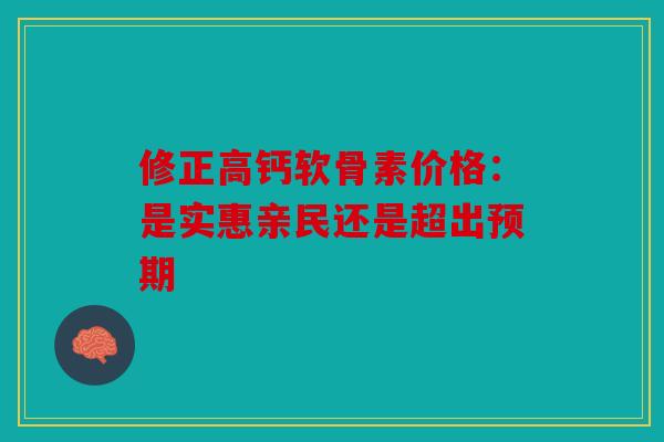 修正高钙软骨素价格：是实惠亲民还是超出预期