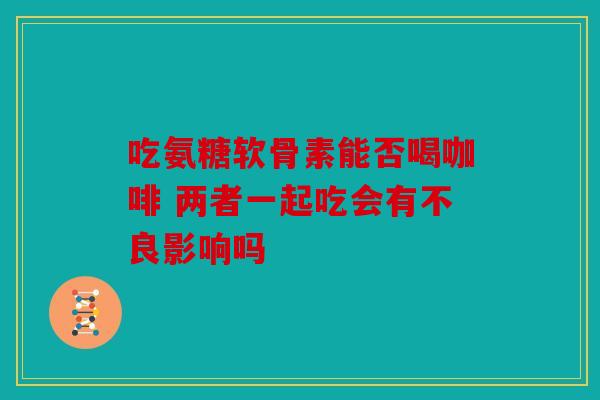 吃氨糖软骨素能否喝咖啡 两者一起吃会有不良影响吗