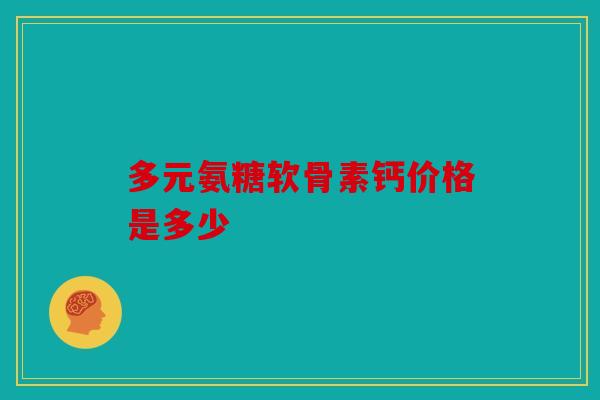 多元氨糖软骨素钙价格是多少