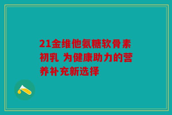 21金维他氨糖软骨素初乳 为健康助力的营养补充新选择