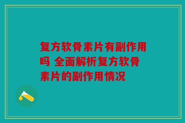 复方软骨素片有副作用吗 全面解析复方软骨素片的副作用情况