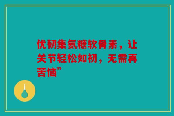 优韧集氨糖软骨素，让关节轻松如初，无需再苦恼”